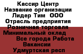 Кассир Центр › Название организации ­ Лидер Тим, ООО › Отрасль предприятия ­ Розничная торговля › Минимальный оклад ­ 25 000 - Все города Работа » Вакансии   . Удмуртская респ.,Глазов г.